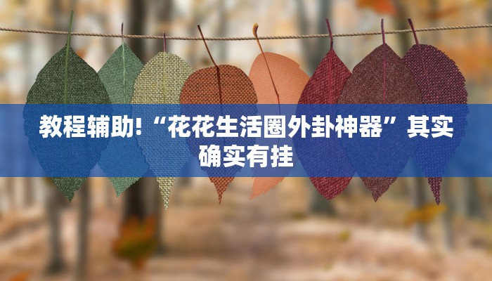 教程辅助!“花花生活圈外卦神器”其实确实有挂