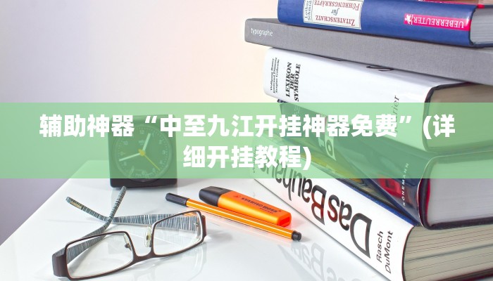 辅助神器“中至九江开挂神器免费”(详细开挂教程)