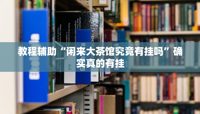 教程辅助“闲来大茶馆究竟有挂吗”确实真的有挂