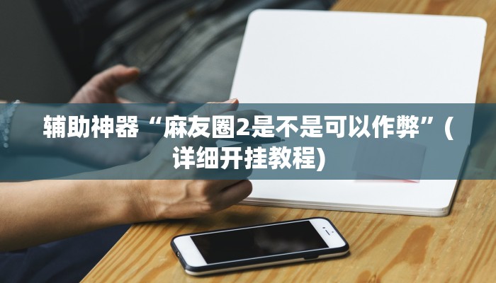辅助神器“麻友圈2是不是可以作弊”(详细开挂教程)