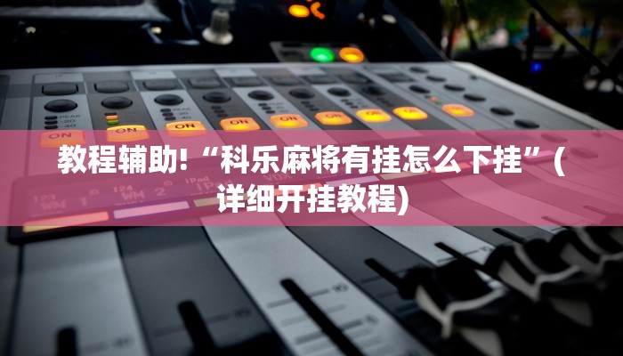 教程辅助!“科乐麻将有挂怎么下挂”(详细开挂教程)