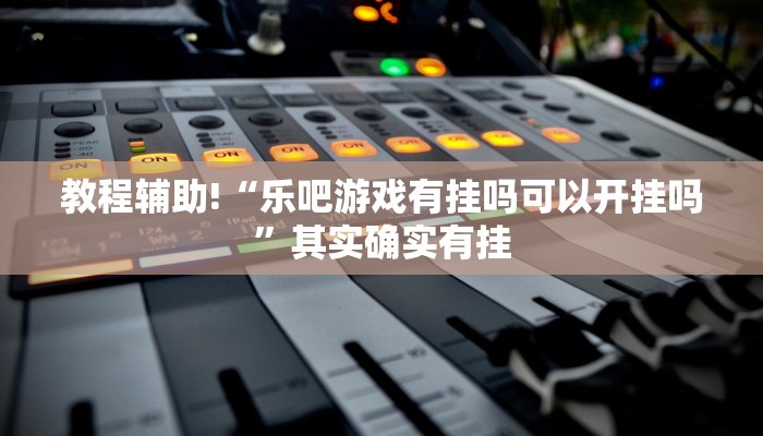 教程辅助!“乐吧游戏有挂吗可以开挂吗”其实确实有挂