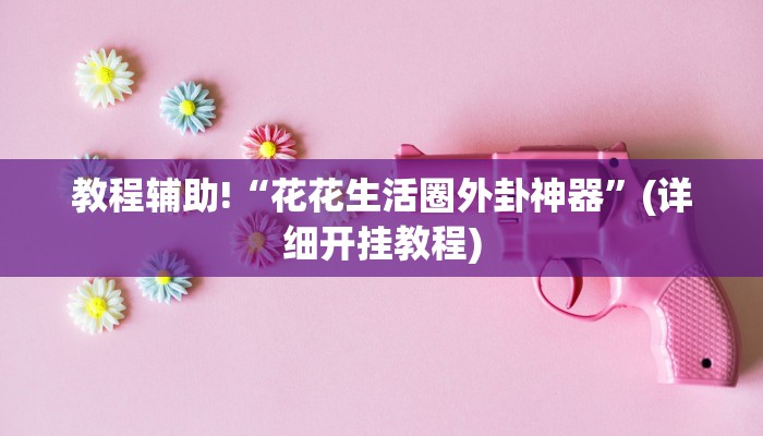 教程辅助!“花花生活圈外卦神器”(详细开挂教程)