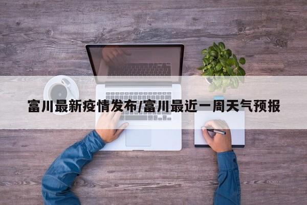 富川最新疫情发布/富川最近一周天气预报