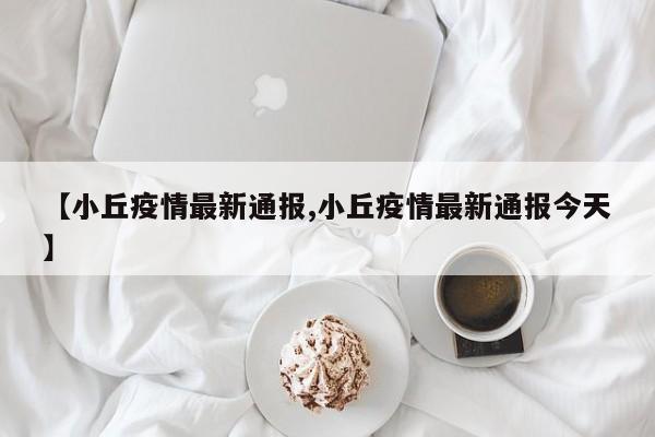 【小丘疫情最新通报,小丘疫情最新通报今天】