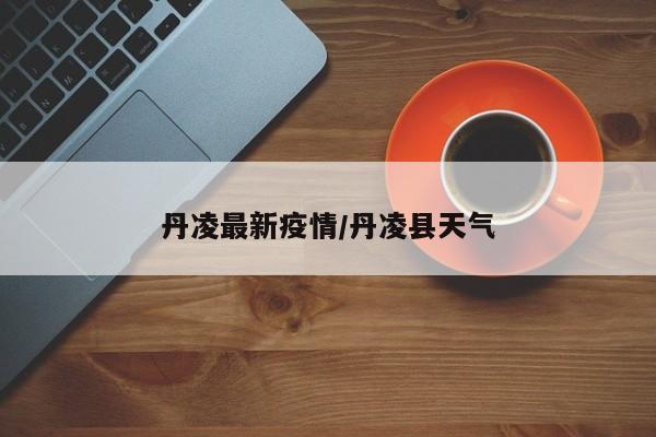 丹凌最新疫情/丹凌县天气