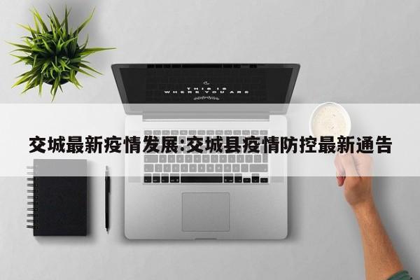 交城最新疫情发展:交城县疫情防控最新通告