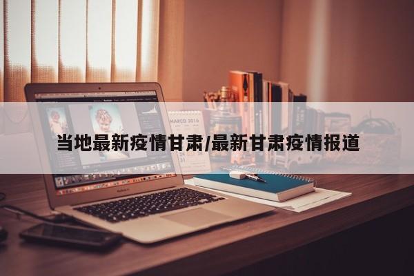 当地最新疫情甘肃/最新甘肃疫情报道