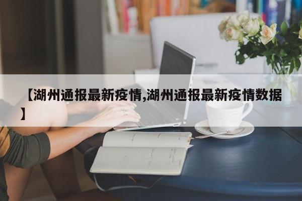 【湖州通报最新疫情,湖州通报最新疫情数据】