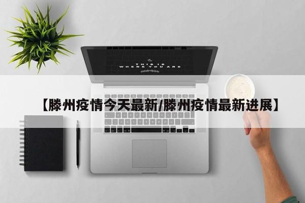 【滕州疫情今天最新/滕州疫情最新进展】