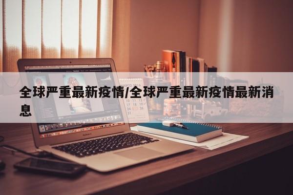 全球严重最新疫情/全球严重最新疫情最新消息