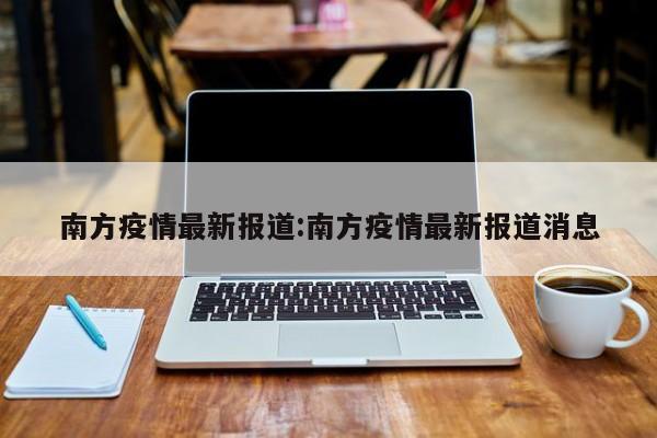 南方疫情最新报道:南方疫情最新报道消息