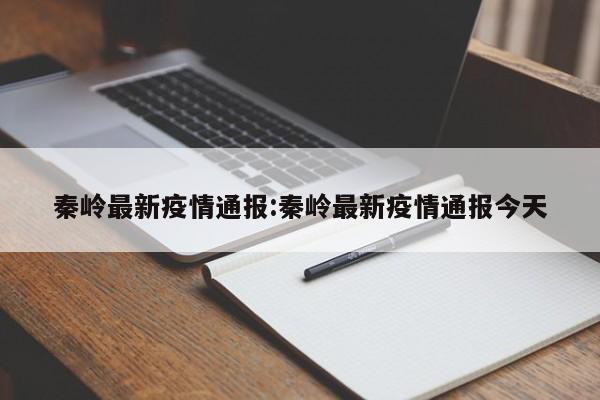 秦岭最新疫情通报:秦岭最新疫情通报今天