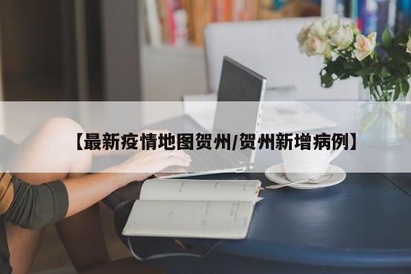 【最新疫情地图贺州/贺州新增病例】