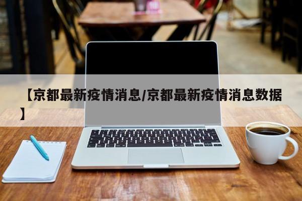 【京都最新疫情消息/京都最新疫情消息数据】