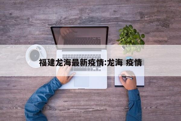 福建龙海最新疫情:龙海 疫情