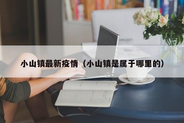 小山镇最新疫情（小山镇是属于哪里的）