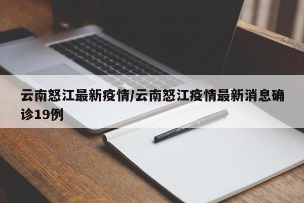 云南怒江最新疫情/云南怒江疫情最新消息确诊19例