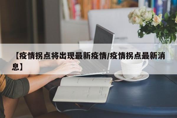 【疫情拐点将出现最新疫情/疫情拐点最新消息】