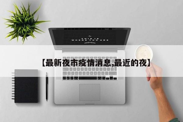 【最新夜市疫情消息,最近的夜】