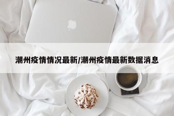 潮州疫情情况最新/潮州疫情最新数据消息
