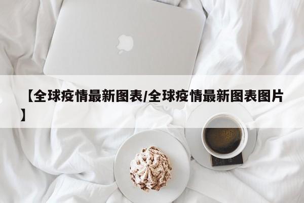 【全球疫情最新图表/全球疫情最新图表图片】