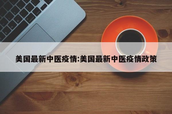 美国最新中医疫情:美国最新中医疫情政策