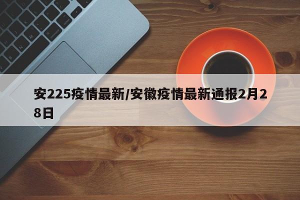 安225疫情最新/安徽疫情最新通报2月28日