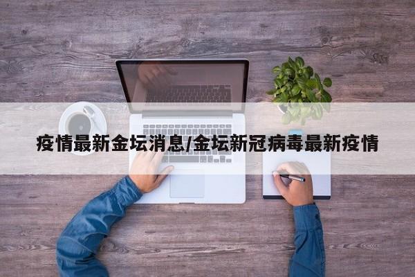 疫情最新金坛消息/金坛新冠病毒最新疫情