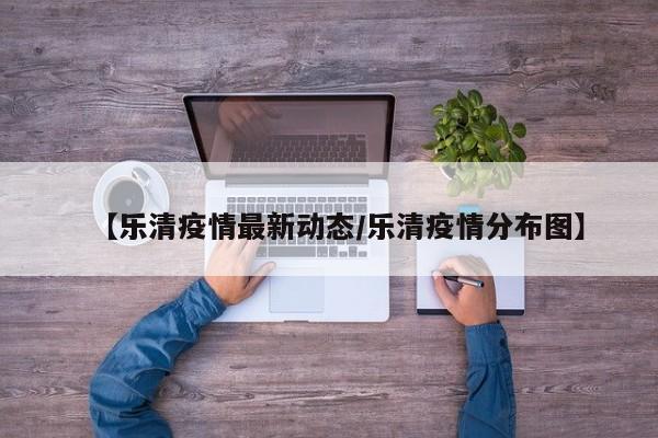 【乐清疫情最新动态/乐清疫情分布图】