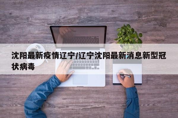 沈阳最新疫情辽宁/辽宁沈阳最新消息新型冠状病毒