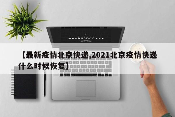 【最新疫情北京快递,2021北京疫情快递什么时候恢复】