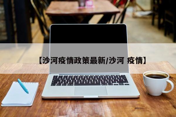 【沙河疫情政策最新/沙河 疫情】