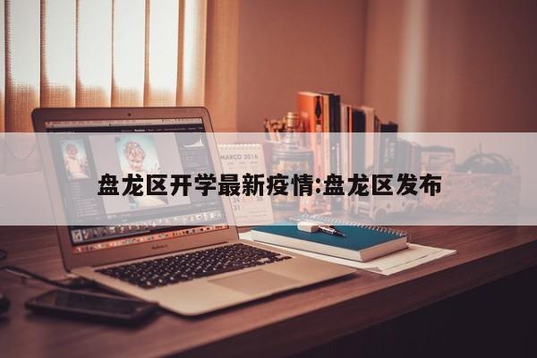 盘龙区开学最新疫情:盘龙区发布