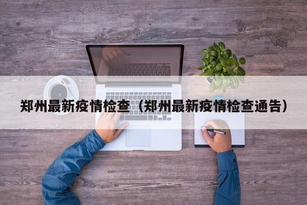 郑州最新疫情检查（郑州最新疫情检查通告）