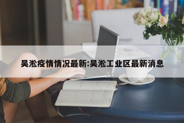 吴淞疫情情况最新:吴淞工业区最新消息
