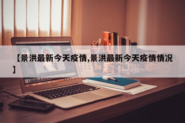 【景洪最新今天疫情,景洪最新今天疫情情况】