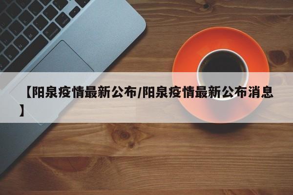 【阳泉疫情最新公布/阳泉疫情最新公布消息】