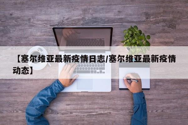 【塞尔维亚最新疫情日志/塞尔维亚最新疫情动态】