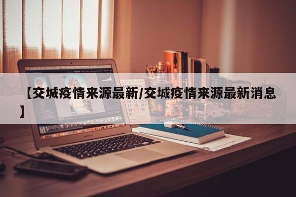 【交城疫情来源最新/交城疫情来源最新消息】