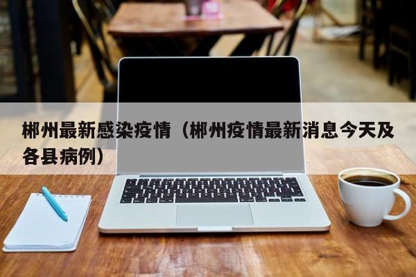 郴州最新感染疫情（郴州疫情最新消息今天及各县病例）