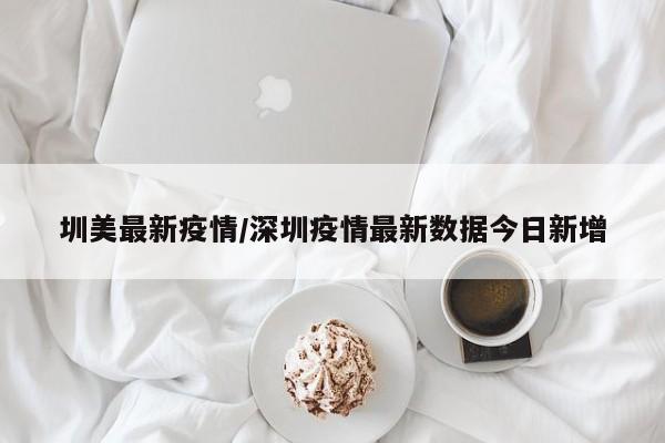圳美最新疫情/深圳疫情最新数据今日新增