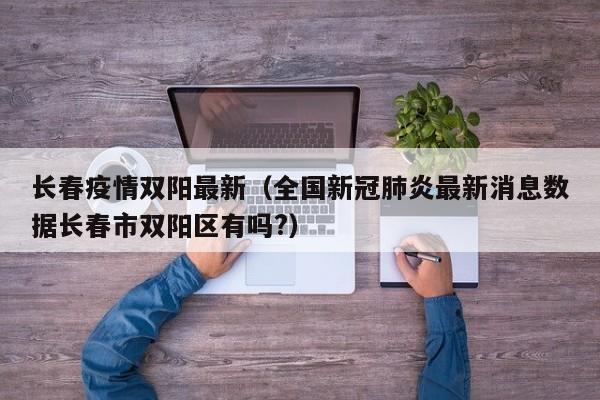 长春疫情双阳最新（全国新冠肺炎最新消息数据长春市双阳区有吗?）