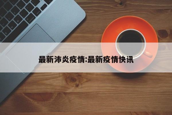 最新沛炎疫情:最新疫情快讯