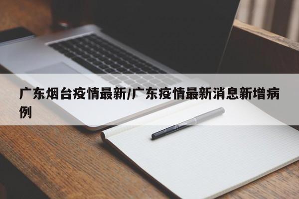 广东烟台疫情最新/广东疫情最新消息新增病例
