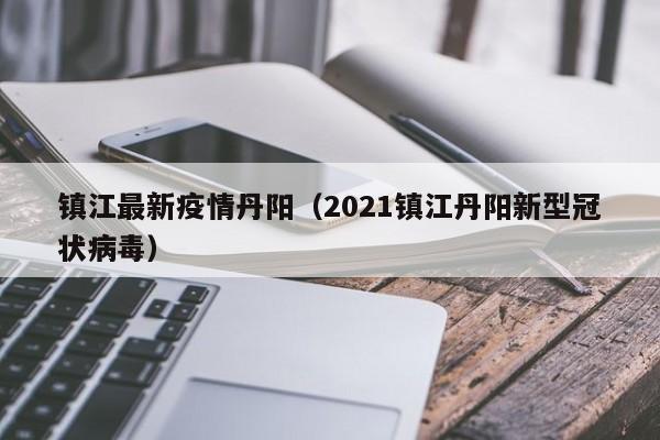 镇江最新疫情丹阳（2021镇江丹阳新型冠状病毒）