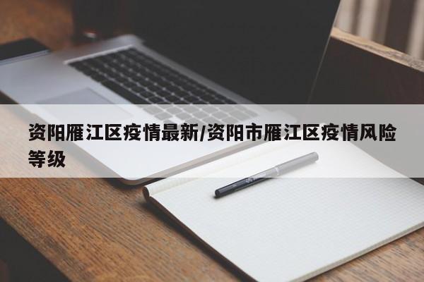 资阳雁江区疫情最新/资阳市雁江区疫情风险等级