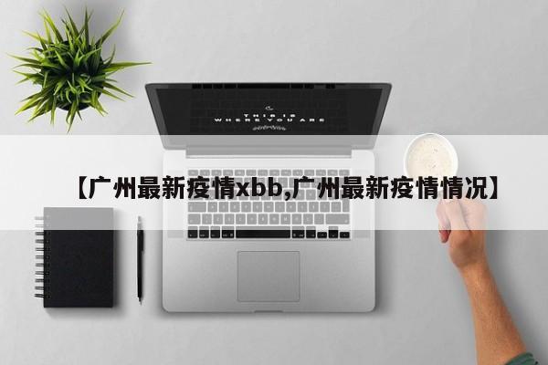 【广州最新疫情xbb,广州最新疫情情况】