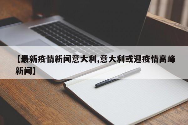 【最新疫情新闻意大利,意大利或迎疫情高峰 新闻】