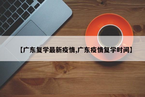 【广东复学最新疫情,广东疫情复学时间】